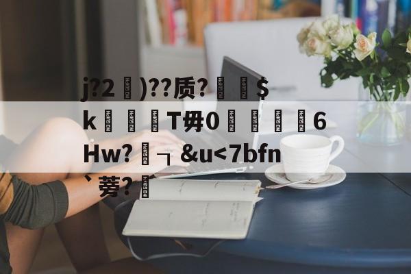 关于j?2)??质?縯$k兤郥T毋0瓊謌6Hw?┒&amp;u-竞博网站
